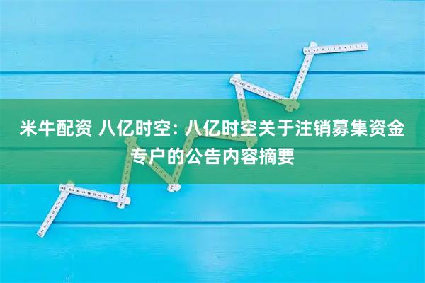 米牛配资 八亿时空: 八亿时空关于注销募集资金专户的公告内容摘要