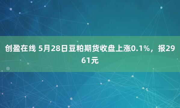 创盈在线 5月28日豆粕期货收盘上涨0.1%，报2961元