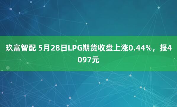 玖富智配 5月28日LPG期货收盘上涨0.44%，报4097元
