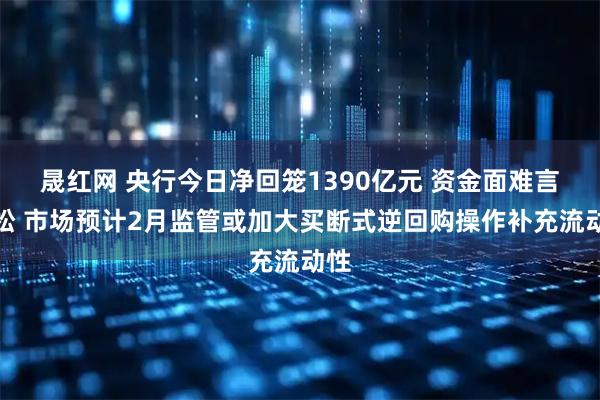晟红网 央行今日净回笼1390亿元 资金面难言宽松 市场预计2月监管或加大买断式逆回购操作补充流动性
