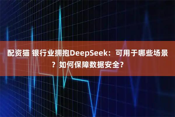 配资猫 银行业拥抱DeepSeek：可用于哪些场景？如何保障数据安全？