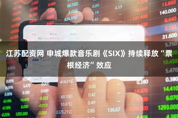 江苏配资网 申城爆款音乐剧《SIX》持续释放“票根经济”效应