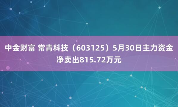 中金财富 常青科技（603125）5月30日主力资金净卖出815.72万元