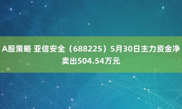 A股策略 亚信安全（688225）5月30日主力资金净卖出504.54万元