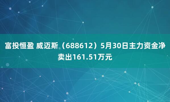 富投恒盈 威迈斯（688612）5月30日主力资金净卖出161.51万元