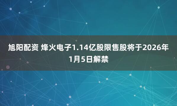 旭阳配资 烽火电子1.14亿股限售股将于2026年1月5日解禁