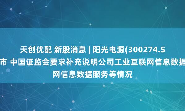 天创优配 新股消息 | 阳光电源(300274.SZ)拟港股上市 中国证监会要求补充说明公司工业互联网信息数据服务等情况