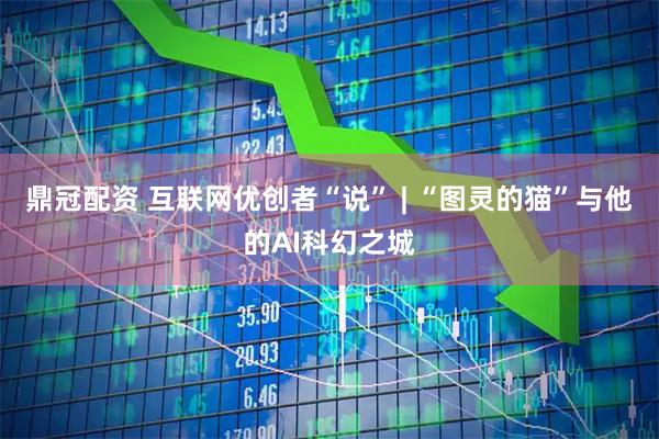 鼎冠配资 互联网优创者“说” | “图灵的猫”与他的AI科幻之城