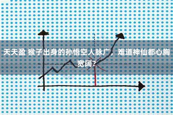 天天盈 猴子出身的孙悟空人脉广，难道神仙都心胸宽阔？