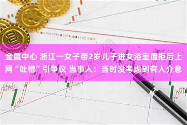 金赢中心 浙江一女子带2岁儿子进女浴室遭拒后上网“吐槽”引争议 当事人：当时没考虑到有人介意