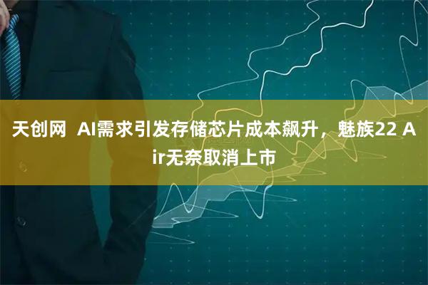 天创网 AI需求引发存储芯片成本飙升,魅族22 Air无奈取消上市