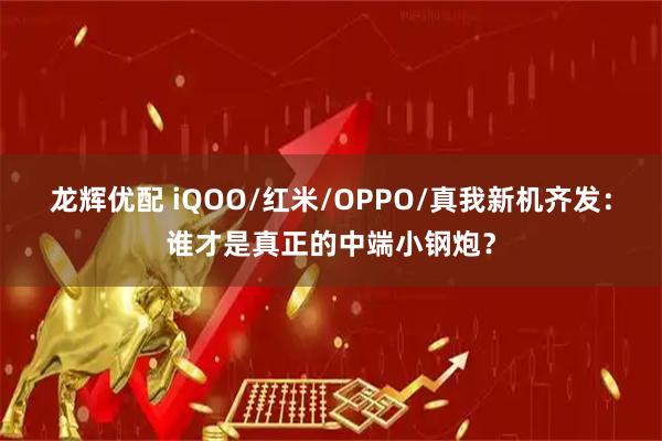龙辉优配 iQOO/红米/OPPO/真我新机齐发：谁才是真正的中端小钢炮？
