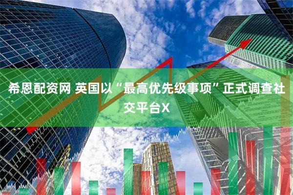 希恩配资网 英国以“最高优先级事项”正式调查社交平台X
