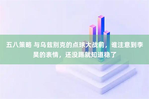 五八策略 与乌兹别克的点球大战前，谁注意到李昊的表情，还没踢就知道稳了