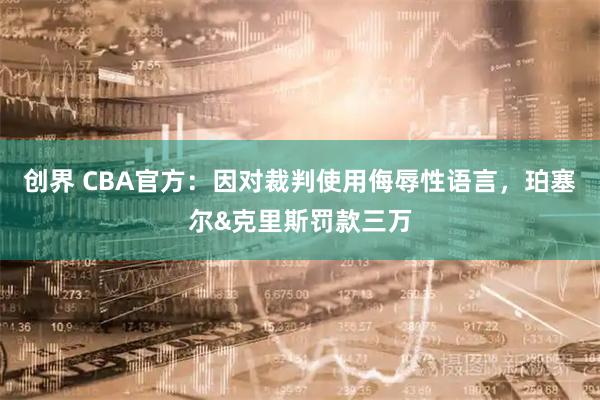 创界 CBA官方：因对裁判使用侮辱性语言，珀塞尔&克里斯罚款三万