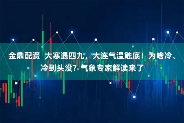 金鼎配资  大寒遇四九，大连气温触底！为啥冷、冷到头没？气象专家解读来了