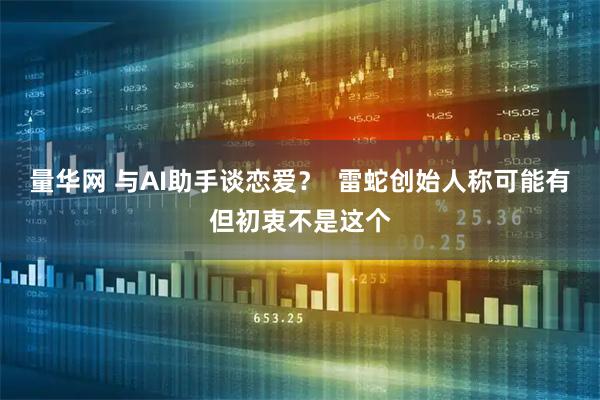 量华网 与AI助手谈恋爱？  雷蛇创始人称可能有但初衷不是这个