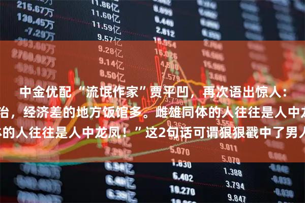 中金优配 “流氓作家”贾平凹,再次语出惊人:“混得差的男人关心政治,经济差的地方饭馆多。雌雄同体的人往往是人中龙凤!”这2句话可谓狠狠戳中了男人的软肋!