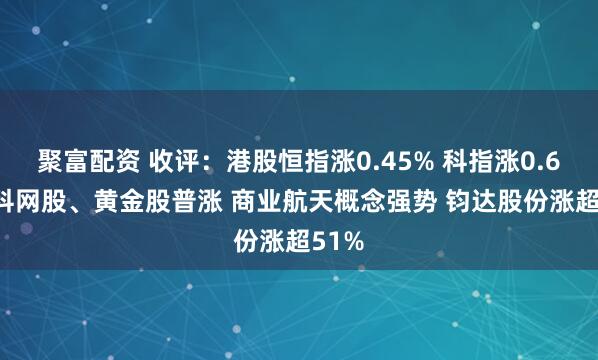 聚富配资 收评：港股恒指涨0.45% 科指涨0.62% 科网股、黄金股普涨 商业航天概念强势 钧达股份涨超51%