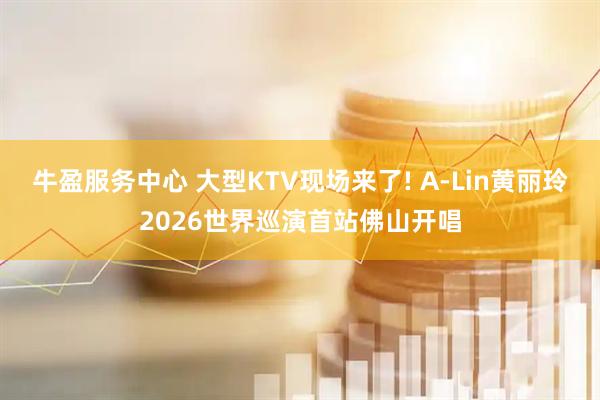 牛盈服务中心 大型KTV现场来了! A-Lin黄丽玲2026世界巡演首站佛山开唱