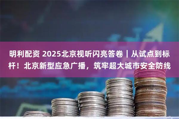 明利配资 2025北京视听闪亮答卷｜从试点到标杆！北京新型应急广播，筑牢超大城市安全防线