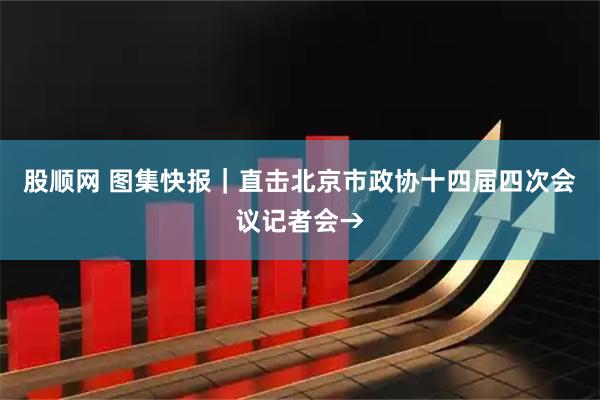 股顺网 图集快报｜直击北京市政协十四届四次会议记者会→