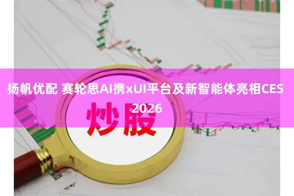 扬帆优配 赛轮思AI携xUI平台及新智能体亮相CES 2026