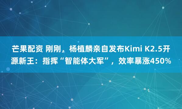 芒果配资 刚刚，杨植麟亲自发布Kimi K2.5开源新王：指挥“智能体大军”，效率暴涨450%