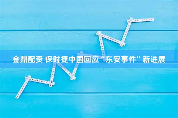 金鼎配资 保时捷中国回应“东安事件”新进展