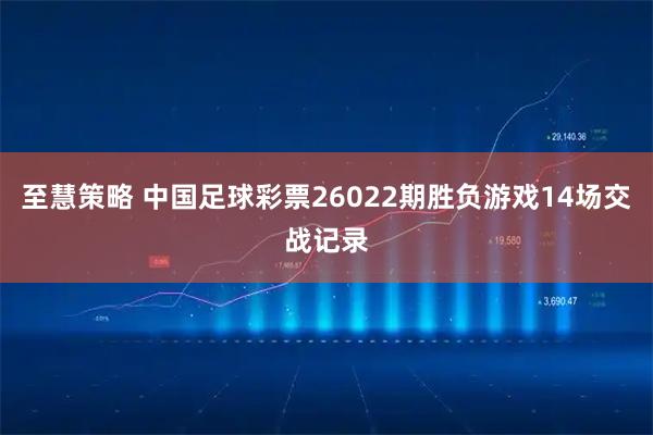 至慧策略 中国足球彩票26022期胜负游戏14场交战记录