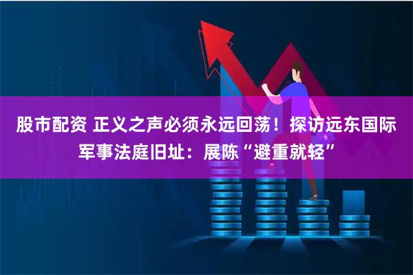 股市配资 正义之声必须永远回荡！探访远东国际军事法庭旧址：展陈“避重就轻”