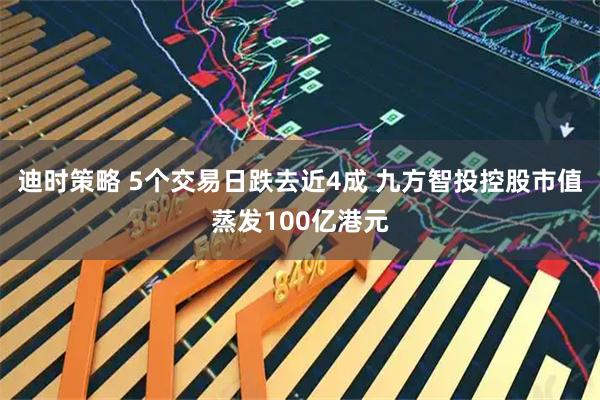 迪时策略 5个交易日跌去近4成 九方智投控股市值蒸发100亿港元