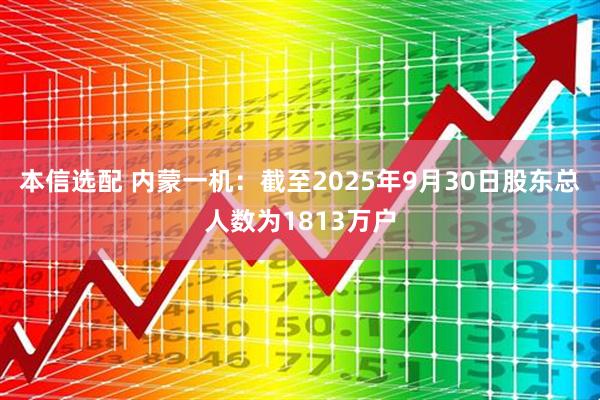 本信选配 内蒙一机：截至2025年9月30日股东总人数为1813万户