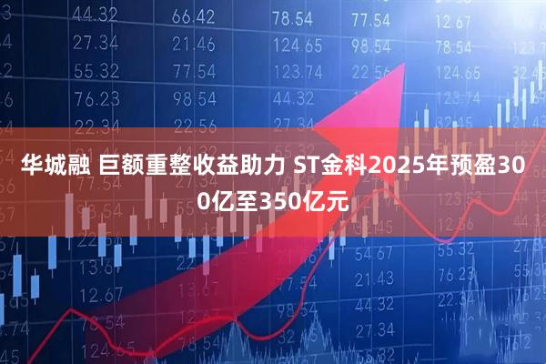 华城融 巨额重整收益助力 ST金科2025年预盈300亿至350亿元