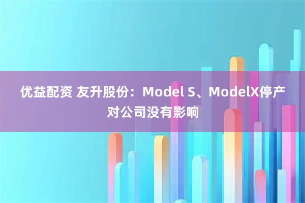 优益配资 友升股份：Model S、ModelX停产对公司没有影响