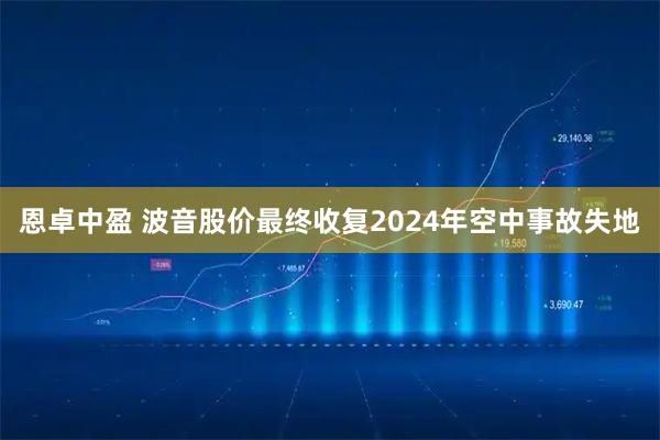 恩卓中盈 波音股价最终收复2024年空中事故失地