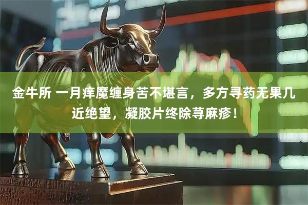 金牛所 一月痒魔缠身苦不堪言，多方寻药无果几近绝望，凝胶片终除荨麻疹！