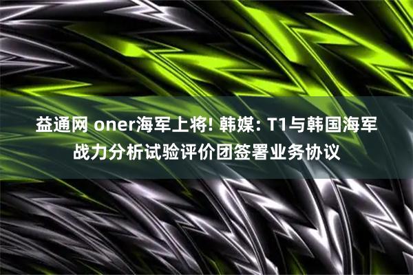 益通网 oner海军上将! 韩媒: T1与韩国海军战力分析试验评价团签署业务协议