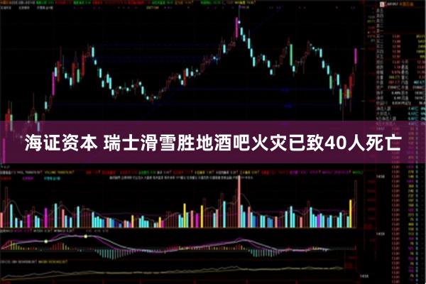 海证资本 瑞士滑雪胜地酒吧火灾已致40人死亡