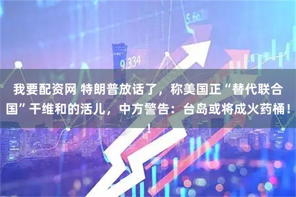 我要配资网 特朗普放话了，称美国正“替代联合国”干维和的活儿，中方警告：台岛或将成火药桶！