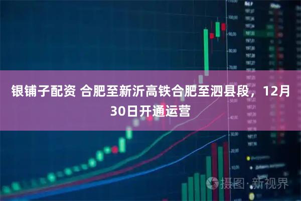 银铺子配资 合肥至新沂高铁合肥至泗县段，12月30日开通运营
