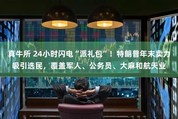 真牛所 24小时闪电“派礼包”！特朗普年末卖力吸引选民，覆盖军人、公务员、大麻和航天业