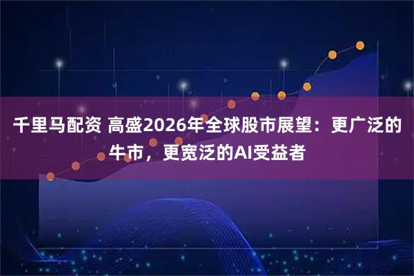 千里马配资 高盛2026年全球股市展望：更广泛的牛市，更宽泛的AI受益者