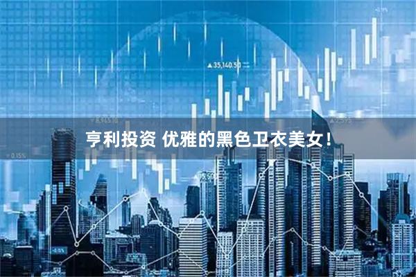 亨利投资 优雅的黑色卫衣美女！