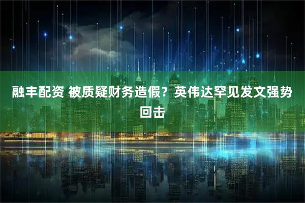 融丰配资 被质疑财务造假？英伟达罕见发文强势回击