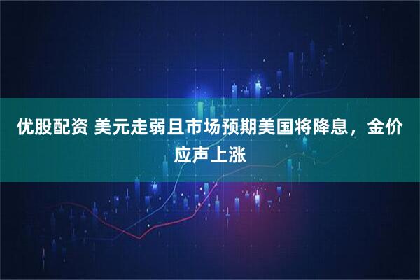 优股配资 美元走弱且市场预期美国将降息，金价应声上涨