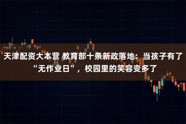 天津配资大本营 教育部十条新政落地：当孩子有了 “无作业日”，校园里的笑容变多了