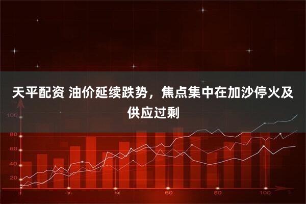 天平配资 油价延续跌势，焦点集中在加沙停火及供应过剩