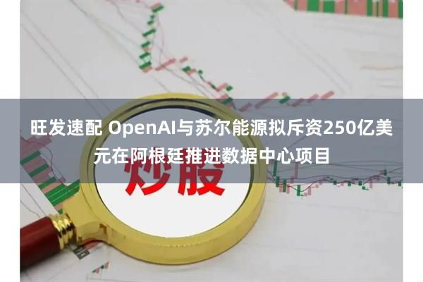 旺发速配 OpenAI与苏尔能源拟斥资250亿美元在阿根廷推进数据中心项目