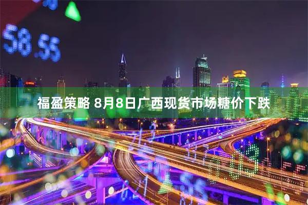 福盈策略 8月8日广西现货市场糖价下跌